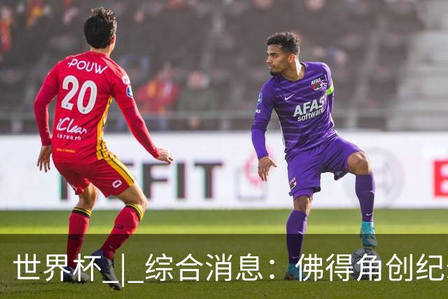 世界杯 | 综合消息：佛得角创纪录晋级 登贝莱“戴帽”抢戏