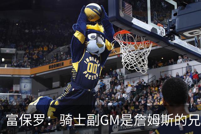 富保罗：骑士副GM是詹姆斯的兄弟极为关键 不利之处在于没了加兰