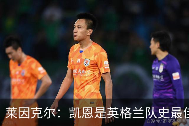 莱因克尔：凯恩是英格兰队史最佳，梅西像外星人一样